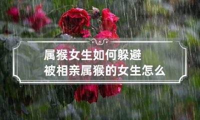 属猴女生如何躲避被相亲 属猴的女生怎么追