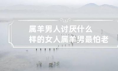 属羊男人讨厌什么样的女人 属羊男最怕老婆什么