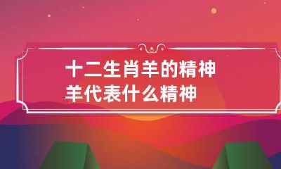 十二生肖羊的精神 羊代表什么精神