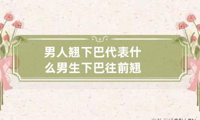 男人翘下巴代表什么 男生下巴往前翘
