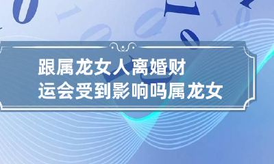 跟属龙女人离婚财运会受到影响吗 属龙女离婚后