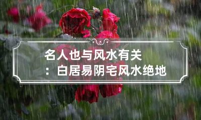 名人也与风水有关：白居易阴宅风水绝地与凶宅诗