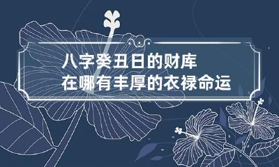 八字癸丑日的财库在哪 有丰厚的衣禄命运
