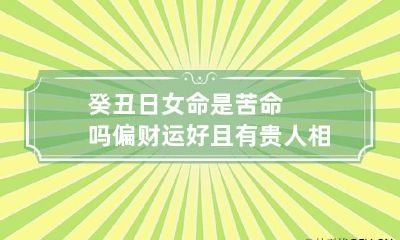 癸丑日女命是苦命吗 偏财运好且有贵人相助