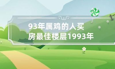93年属鸡的人买房最佳楼层 1993年属鸡的人买房最佳楼层