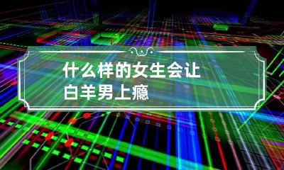 什么样的女生会让白羊男上瘾