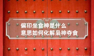 偏印坐食神是什么意思 如何化解枭神夺食