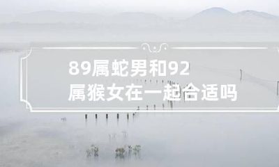 89属蛇男和92属猴女在一起合适吗