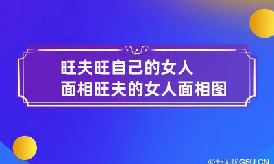 旺夫旺自己的女人面相 旺夫的女人面相图片 有福气