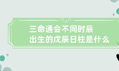 三命通会 不同时辰出生的戊辰日柱是什么命