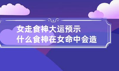 女走食神大运预示什么 食神在女命中会造成怎样的影响