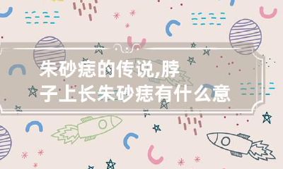 朱砂痣的传说,脖子上长朱砂痣有什么意义？