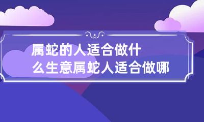 属蛇的人适合做什么生意? 属蛇人适合做哪类生意