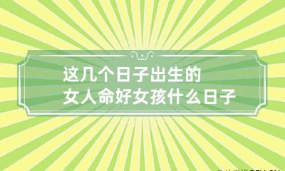 这几个日子出生的女人命好 女孩什么日子出生的人命好