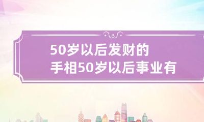 50岁以后发财的手相 50岁以后事业有成的手相
