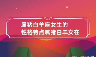 属猪白羊座女生的性格特点 属猪白羊女在2023运势