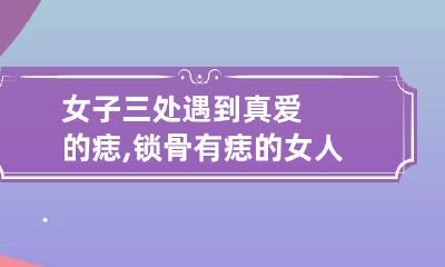 女子三处遇到真爱的痣,锁骨有痣的女人会嫁如意郎君