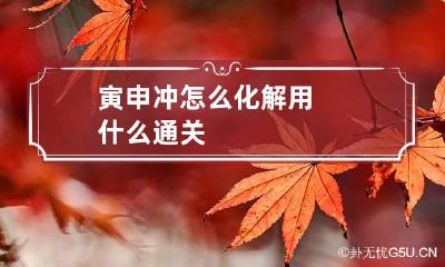 寅申冲怎么化解 用什么通关