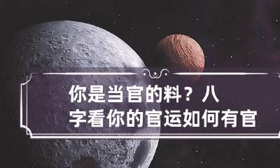 你是当官的料？八字看你的官运如何 有官运的八字必须当官吗