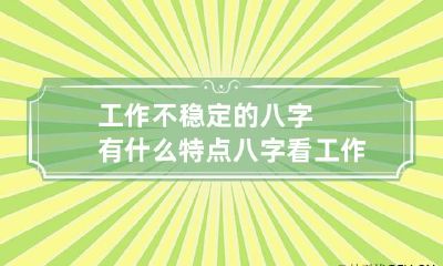 工作不稳定的八字有什么特点 八字看工作稳定性