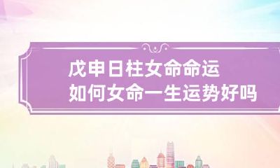 戊申日柱女命命运如何 女命一生运势好吗