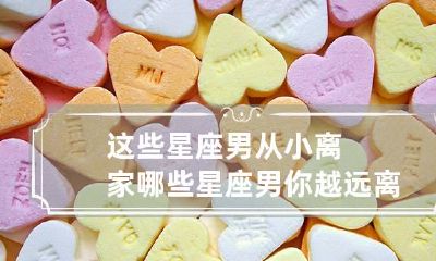 这些星座男从小离家 哪些星座男你越远离他越爱你