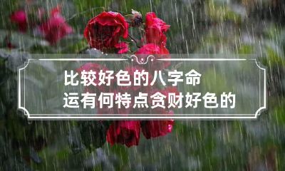 比较好色的八字命运有何特点 贪财好色的八字特征