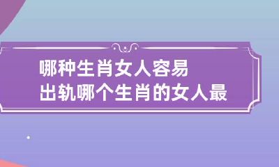 哪种生肖女人容易出轨 哪个生肖的女人最容易出轨