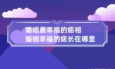 婚姻最幸福的痣相 婚姻幸福的痣长在哪里