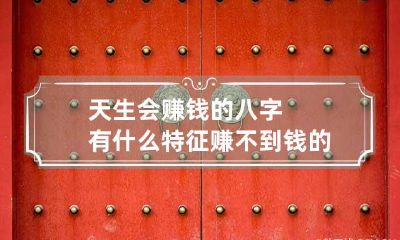 天生会赚钱的八字有什么特征 赚不到钱的八字特点
