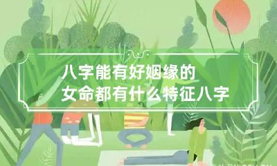 八字能有好姻缘的女命都有什么特征 八字无姻缘的女命