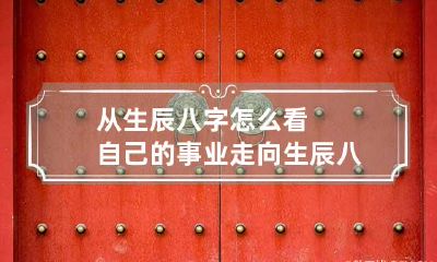 从生辰八字怎么看自己的事业走向 生辰八字看事业发展方向