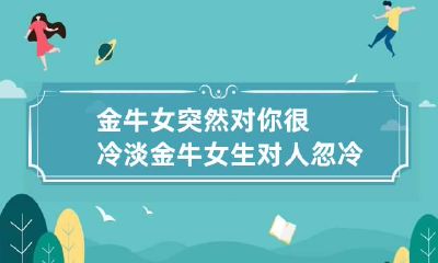 金牛女突然对你很冷淡 金牛女生对人忽冷忽然