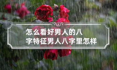 怎么看好男人的八字特征 男人八字里怎样看婚姻好不好