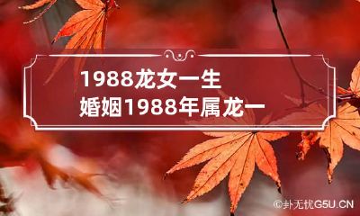 1988龙女一生婚姻 1988年属龙一生三劫
