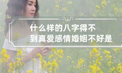 什么样的八字得不到真爱 感情婚姻不好是八字注定的吗