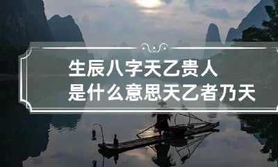 生辰八字天乙贵人是什么意思 天乙者乃天上之神