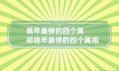 晚年最惨的四个属相 晚年最惨的四个属相:6,属马的几月出生好