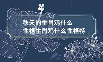 秋天的生肖鸡什么性格 生肖鸡什么性格特点