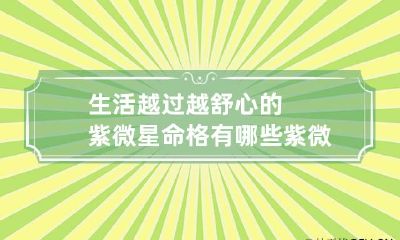 生活越过越舒心的紫微星命格有哪些 紫微星盘命格