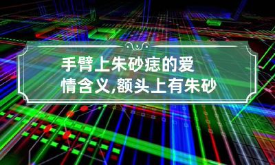 手臂上朱砂痣的爱情含义,额头上有朱砂痣能成大事