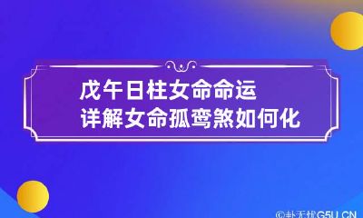 戊午日柱女命命运详解 女命孤鸾煞如何化解