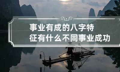事业有成的八字特征有什么不同 事业成功的八字特征