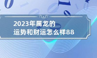 2023年属龙的运势和财运怎么样 88年属龙人三大坎