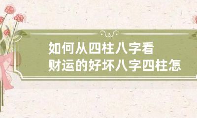如何从四柱八字看财运的好坏 八字四柱怎么看财运