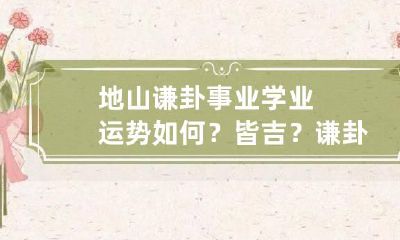 地山谦卦事业学业运势如何？皆吉？ 谦卦求学业