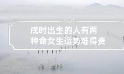 戌时出生的人有两种命 女生运势难得贵