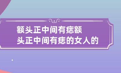额头正中间有痣 额头正中间有痣的女人的命相