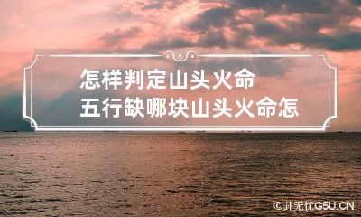怎样判定山头火命五行缺哪块 山头火命怎么知道缺什么