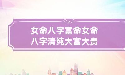 女命八字富命 女命八字清纯大富大贵